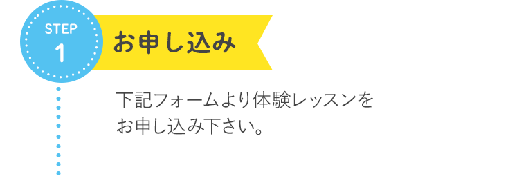 STEP1 お申し込み 下記フォームより無料体験レッスンをお申し込み下さい。